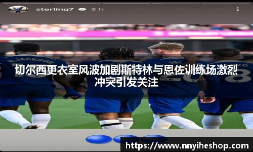 切尔西更衣室风波加剧斯特林与恩佐训练场激烈冲突引发关注