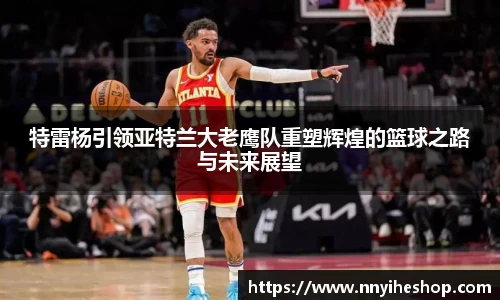 特雷杨引领亚特兰大老鹰队重塑辉煌的篮球之路与未来展望