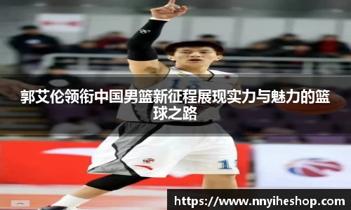 郭艾伦领衔中国男篮新征程展现实力与魅力的篮球之路