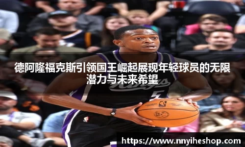 德阿隆福克斯引领国王崛起展现年轻球员的无限潜力与未来希望