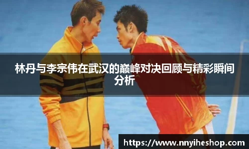 林丹与李宗伟在武汉的巅峰对决回顾与精彩瞬间分析