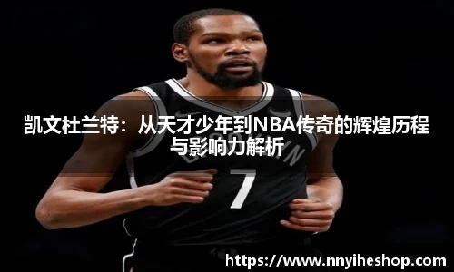 凯文杜兰特：从天才少年到NBA传奇的辉煌历程与影响力解析