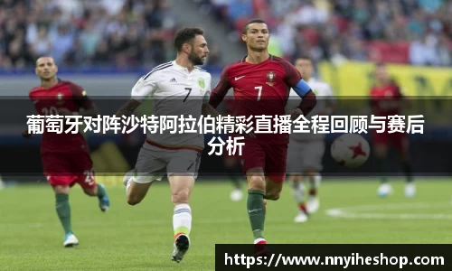 葡萄牙对阵沙特阿拉伯精彩直播全程回顾与赛后分析