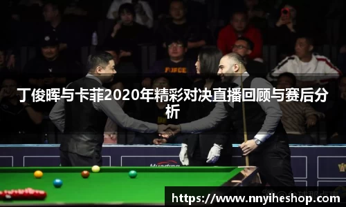 丁俊晖与卡菲2020年精彩对决直播回顾与赛后分析